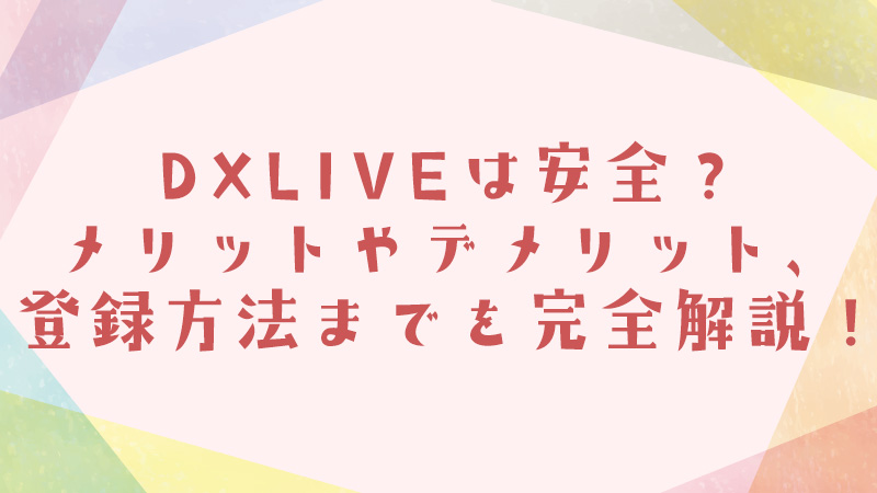 DXLIVEは安全？メリットやデメリット、登録方法までを完全解説！
